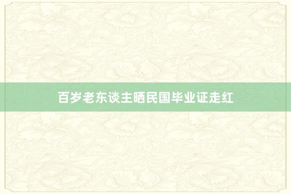 百岁老东谈主晒民国毕业证走红