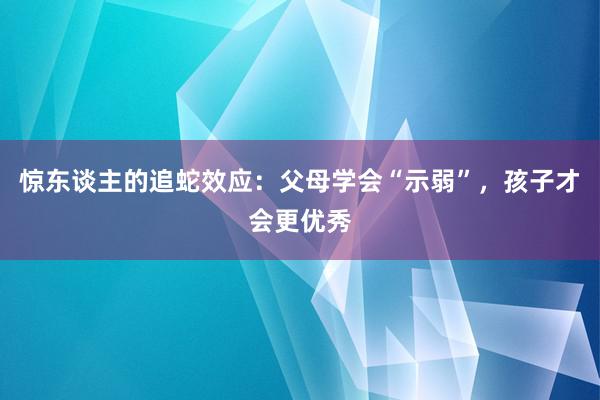 惊东谈主的追蛇效应:父母学会“示弱”,孩子才会更优秀